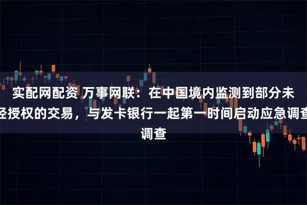 实配网配资 万事网联：在中国境内监测到部分未经授权的交易，与发卡银行一起第一时间启动应急调查