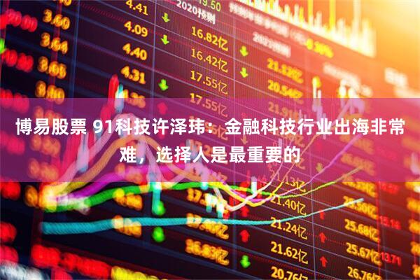 博易股票 91科技许泽玮：金融科技行业出海非常难，选择人是最重要的