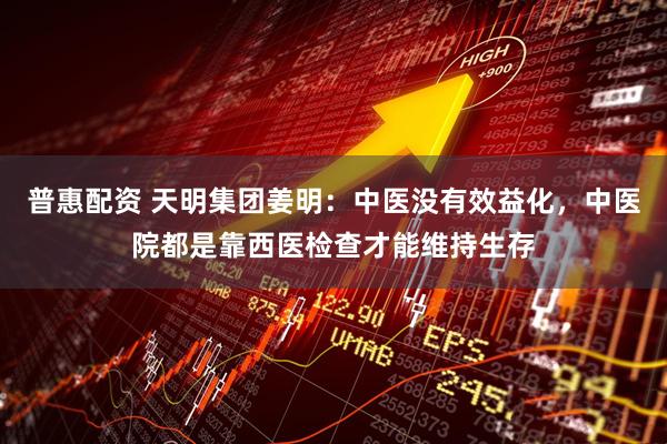 普惠配资 天明集团姜明：中医没有效益化，中医院都是靠西医检查才能维持生存