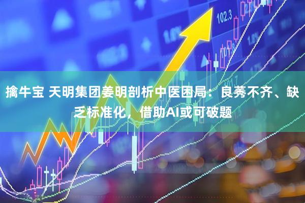 擒牛宝 天明集团姜明剖析中医困局：良莠不齐、缺乏标准化，借助AI或可破题