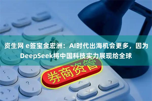 资生网 e签宝金宏洲：AI时代出海机会更多，因为DeepSeek将中国科技实力展现给全球