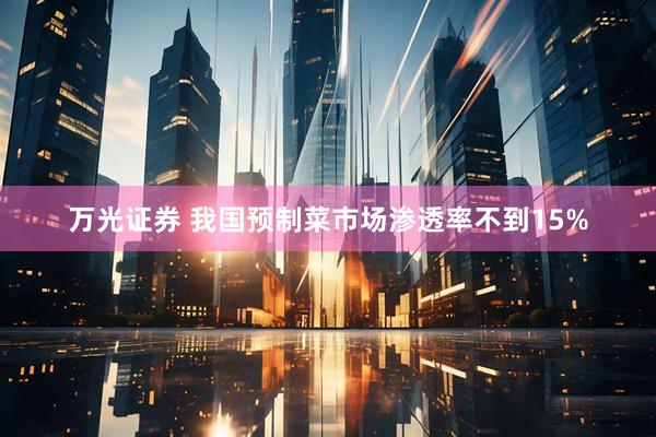 万光证券 我国预制菜市场渗透率不到15%