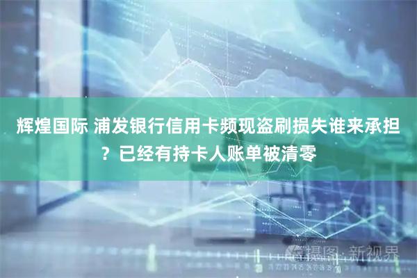 辉煌国际 浦发银行信用卡频现盗刷损失谁来承担？已经有持卡人账单被清零