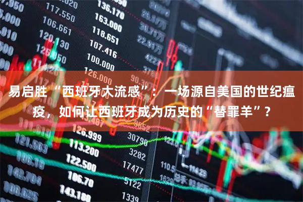 易启胜 “西班牙大流感”：一场源自美国的世纪瘟疫，如何让西班牙成为历史的“替罪羊”？