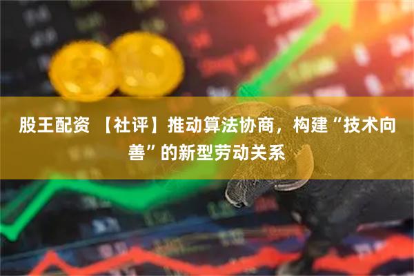 股王配资 【社评】推动算法协商，构建“技术向善”的新型劳动关系