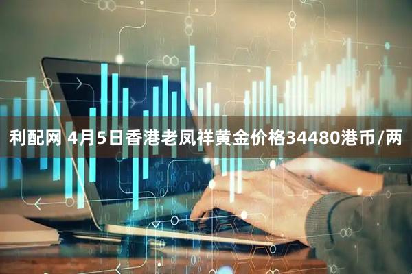 利配网 4月5日香港老凤祥黄金价格34480港币/两