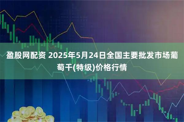 盈股网配资 2025年5月24日全国主要批发市场葡萄干(特级)价格行情