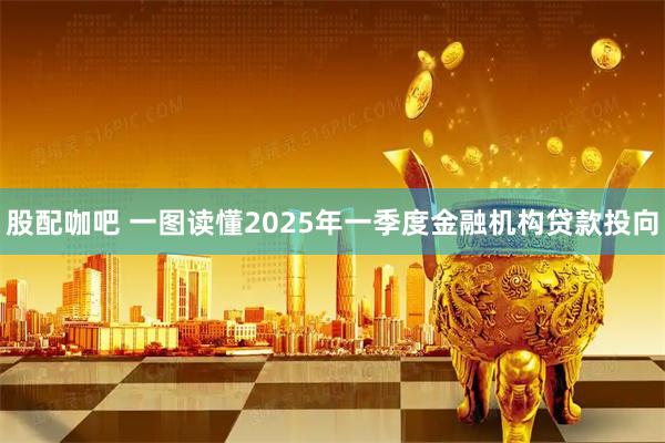 股配咖吧 一图读懂2025年一季度金融机构贷款投向