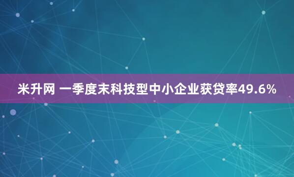 米升网 一季度末科技型中小企业获贷率49.6%