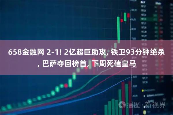 658金融网 2-1! 2亿超巨助攻, 铁卫93分钟绝杀, 巴萨夺回榜首, 下周死磕皇马