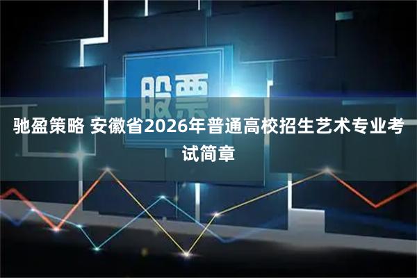 驰盈策略 安徽省2026年普通高校招生艺术专业考试简章