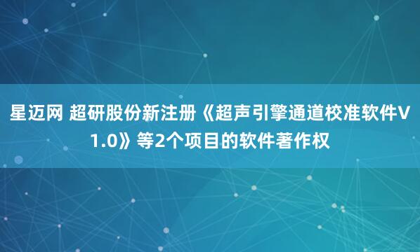 星迈网 超研股份新注册《超声引擎通道校准软件V1.0》等2个项目的软件著作权
