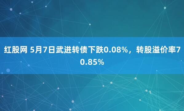 红股网 5月7日武进转债下跌0.08%，转股溢价率70.85%