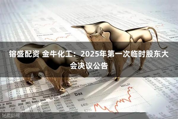 镕盛配资 金牛化工：2025年第一次临时股东大会决议公告
