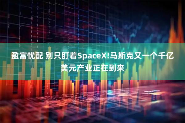 盈富忧配 别只盯着SpaceX!马斯克又一个千亿美元产业正在到来