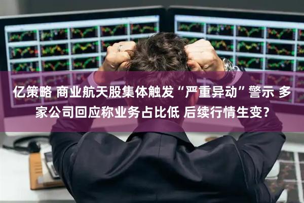 亿策略 商业航天股集体触发“严重异动”警示 多家公司回应称业务占比低 后续行情生变？