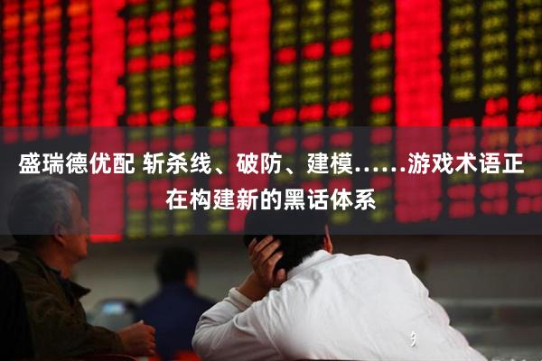 盛瑞德优配 斩杀线、破防、建模……游戏术语正在构建新的黑话体系