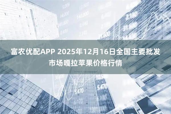 富农优配APP 2025年12月16日全国主要批发市场嘎拉苹果价格行情