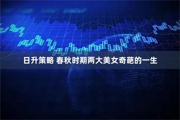 日升策略 春秋时期两大美女奇葩的一生