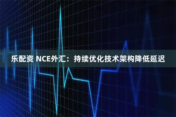 乐配资 NCE外汇：持续优化技术架构降低延迟