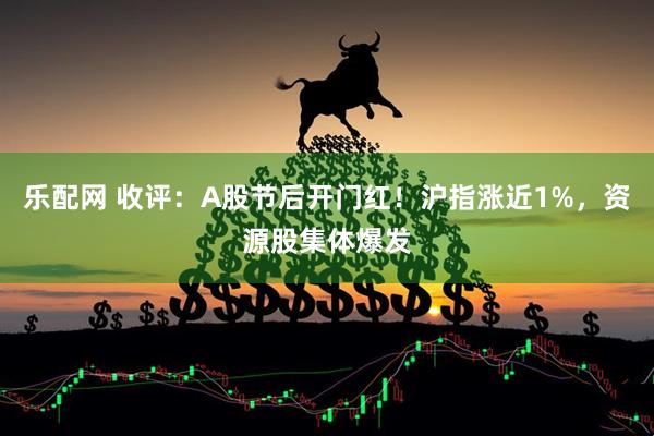 乐配网 收评：A股节后开门红！沪指涨近1%，资源股集体爆发