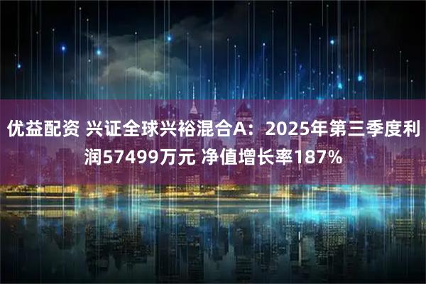 优益配资 兴证全球兴裕混合A：2025年第三季度利润57499万元 净值增长率187%