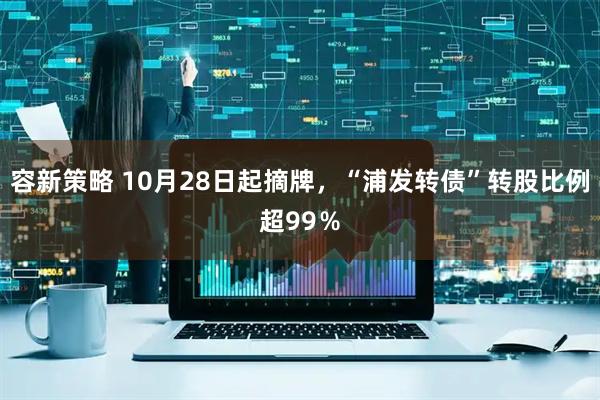 容新策略 10月28日起摘牌，“浦发转债”转股比例超99％