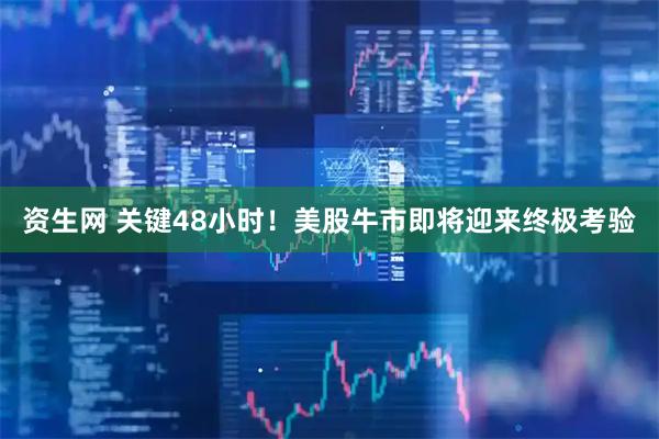 资生网 关键48小时！美股牛市即将迎来终极考验