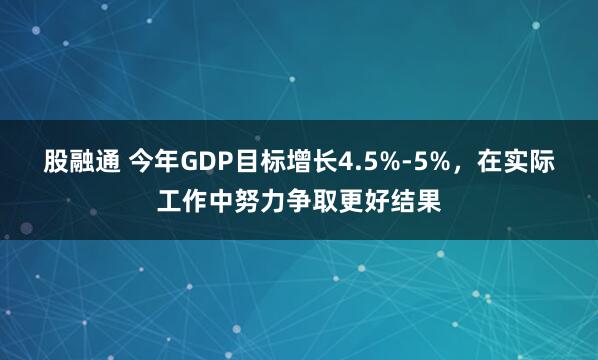 股融通 今年GDP目标增长4.5%-5%，在实际工作中努力争取更好结果